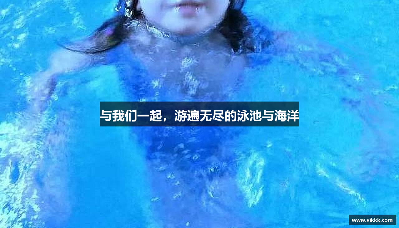 与我们一起，游遍无尽的泳池与海洋